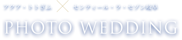 アクア・トトぎふ×センティール・ラ・セゾン岐阜 PHOTO WEDDING